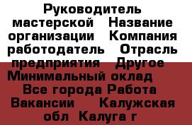 Руководитель мастерской › Название организации ­ Компания-работодатель › Отрасль предприятия ­ Другое › Минимальный оклад ­ 1 - Все города Работа » Вакансии   . Калужская обл.,Калуга г.